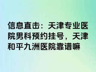 信息直击：天津专业医院男科预约挂号，天津和平九洲医院靠谱嘛