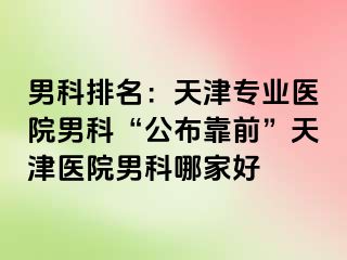 男科排名：天津专业医院男科“公布靠前”天津医院男科哪家好