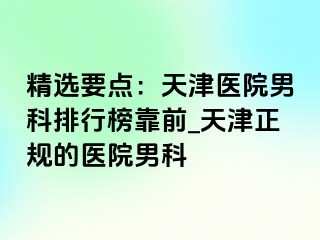 精选要点：天津医院男科排行榜靠前_天津正规的医院男科