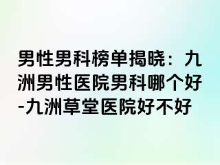 男性男科榜单揭晓：九洲男性医院男科哪个好-九洲草堂医院好不好