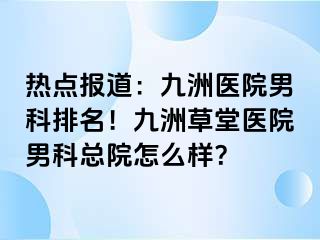 热点报道：九洲医院男科排名！九洲草堂医院男科总院怎么样？