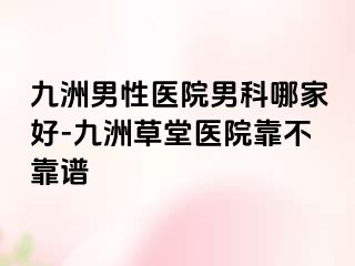 九洲男性医院男科哪家好-九洲草堂医院靠不靠谱