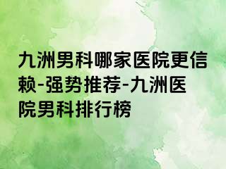 九洲男科哪家医院更信赖-强势推荐-九洲医院男科排行榜