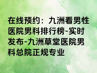 在线预约：九洲看男性医院男科排行榜-实时发布-九洲草堂医院男科总院正规专业