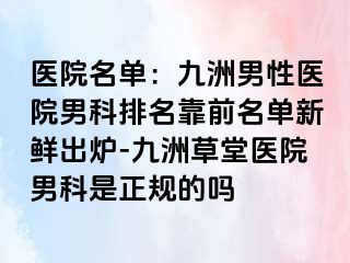 医院名单：九洲男性医院男科排名靠前名单新鲜出炉-九洲草堂医院男科是正规的吗