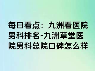 每日看点：九洲看医院男科排名-九洲草堂医院男科总院口碑怎么样