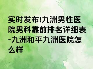 实时发布!九洲男性医院男科靠前排名详细表-九洲和平九洲医院怎么样