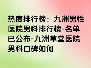 热度排行榜：九洲男性医院男科排行榜-名单已公布-九洲草堂医院男科口碑如何