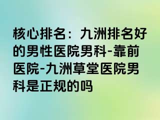 核心排名：九洲排名好的男性医院男科-靠前医院-九洲草堂医院男科是正规的吗