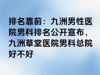 排名靠前：九洲男性医院男科排名公开宣布，九洲草堂医院男科总院好不好