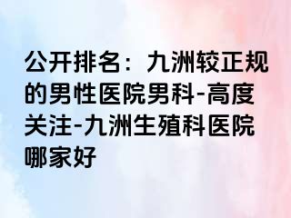 公开排名：九洲较正规的男性医院男科-高度关注-九洲生殖科医院哪家好