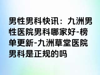 男性男科快讯：九洲男性医院男科哪家好-榜单更新-九洲草堂医院男科是正规的吗