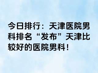 今日排行：天津医院男科排名“发布”天津比较好的医院男科！