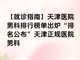 【就诊指南】天津医院男科排行榜单出炉“排名公布”天津正规医院男科