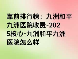 靠前排行榜：九洲和平九洲医院收费-2025核心-九洲和平九洲医院怎么样