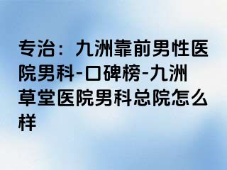 专治：九洲靠前男性医院男科-口碑榜-九洲草堂医院男科总院怎么样