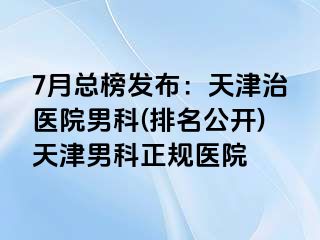7月总榜发布：天津治医院男科(排名公开)天津男科正规医院