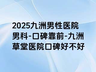 2025九洲男性医院男科-口碑靠前-九洲草堂医院口碑好不好