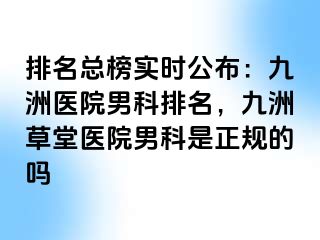 排名总榜实时公布：九洲医院男科排名，九洲草堂医院男科是正规的吗