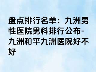 盘点排行名单：九洲男性医院男科排行公布-九洲和平九洲医院好不好