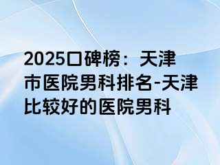 2025口碑榜：天津市医院男科排名-天津比较好的医院男科