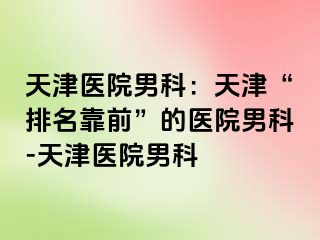天津医院男科：天津“排名靠前”的医院男科-天津医院男科