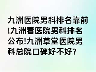 九洲医院男科排名靠前!九洲看医院男科排名公布!九洲草堂医院男科总院口碑好不好？
