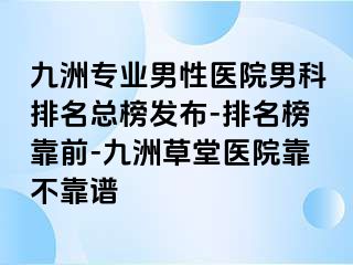 九洲专业男性医院男科排名总榜发布-排名榜靠前-九洲草堂医院靠不靠谱