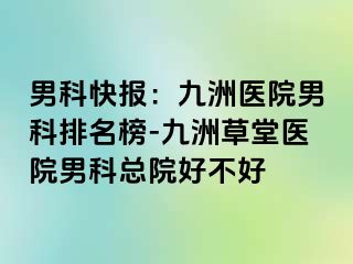 男科快报：九洲医院男科排名榜-九洲草堂医院男科总院好不好