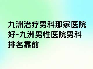 九洲治疗男科那家医院好-九洲男性医院男科排名靠前