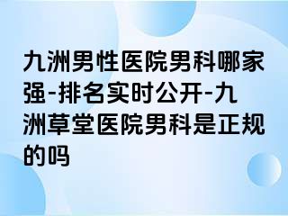 九洲男性医院男科哪家强-排名实时公开-九洲草堂医院男科是正规的吗