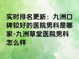 实时排名更新：九洲口碑较好的医院男科是哪家-九洲草堂医院男科怎么样
