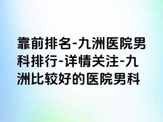 靠前排名-九洲医院男科排行-详情关注-九洲比较好的医院男科