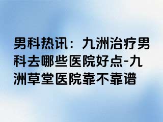男科热讯：九洲治疗男科去哪些医院好点-九洲草堂医院靠不靠谱