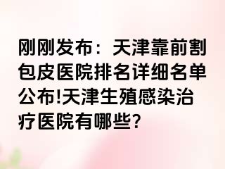刚刚发布：天津靠前割包皮医院排名详细名单公布!天津生殖感染治疗医院有哪些？
