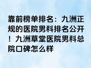 靠前榜单排名：九洲正规的医院男科排名公开！九洲草堂医院男科总院口碑怎么样