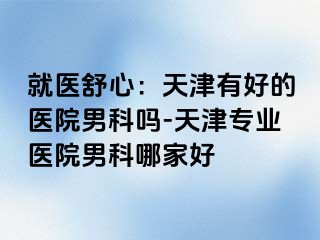 就医舒心：天津有好的医院男科吗-天津专业医院男科哪家好