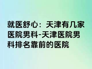 就医舒心：天津有几家医院男科-天津医院男科排名靠前的医院
