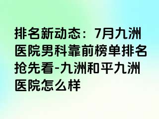排名新动态：7月九洲医院男科靠前榜单排名抢先看-九洲和平九洲医院怎么样
