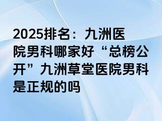 2025排名：九洲医院男科哪家好“总榜公开”九洲草堂医院男科是正规的吗