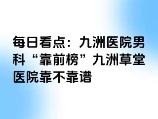 每日看点：九洲医院男科“靠前榜”九洲草堂医院靠不靠谱