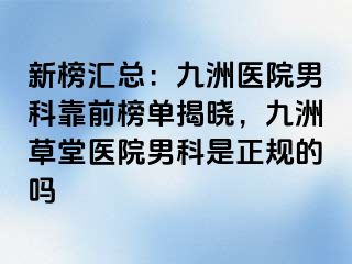 新榜汇总：九洲医院男科靠前榜单揭晓，九洲草堂医院男科是正规的吗