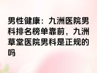 男性健康：九洲医院男科排名榜单靠前，九洲草堂医院男科是正规的吗
