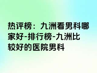 热评榜：九洲看男科哪家好-排行榜-九洲比较好的医院男科