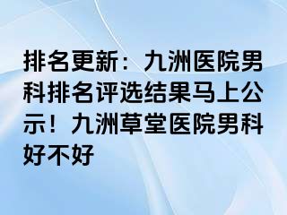 排名更新：九洲医院男科排名评选结果马上公示！九洲草堂医院男科好不好