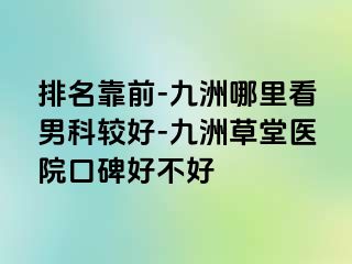 排名靠前-九洲哪里看男科较好-九洲草堂医院口碑好不好