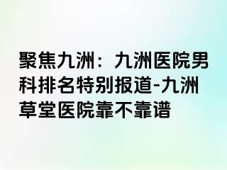 聚焦九洲：九洲医院男科排名特别报道-九洲草堂医院靠不靠谱