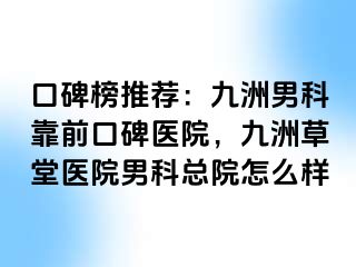 口碑榜推荐：九洲男科靠前口碑医院，九洲草堂医院男科总院怎么样