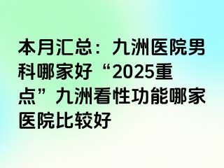 本月汇总：九洲医院男科哪家好“2025重点”九洲看性功能哪家医院比较好