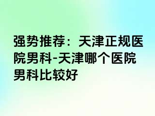 强势推荐：天津正规医院男科-天津哪个医院男科比较好